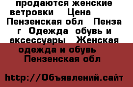 продаются женские ветровки  › Цена ­ 500 - Пензенская обл., Пенза г. Одежда, обувь и аксессуары » Женская одежда и обувь   . Пензенская обл.